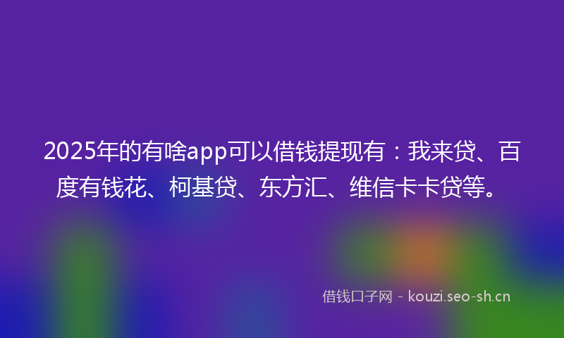 2025年的有啥app可以借钱提现有：我来贷、百度有钱花、柯基贷、东方汇、维信卡卡贷等。
