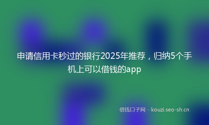 申请信用卡秒过的银行2025年推荐，归纳5个手机上可以借钱的app