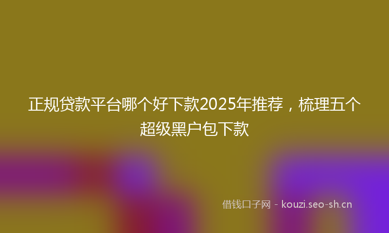 正规贷款平台哪个好下款2025年推荐，梳理五个超级黑户包下款