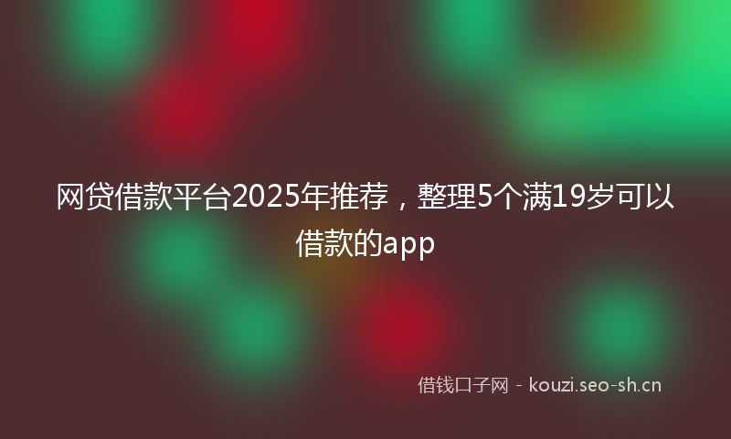 网贷借款平台2025年推荐，整理5个满19岁可以借款的app
