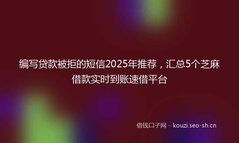 编写贷款被拒的短信2025年推荐，汇总5个芝麻借款实时到账速借平台