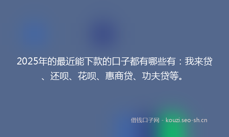 2025年的最近能下款的口子都有哪些有：我来贷、还呗、花呗、惠商贷、功夫贷等。