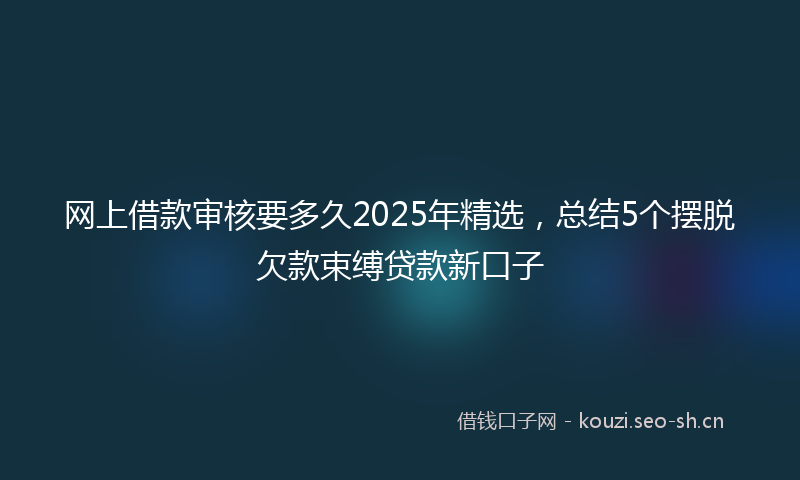 网上借款审核要多久2025年精选，总结5个摆脱欠款束缚贷款新口子
