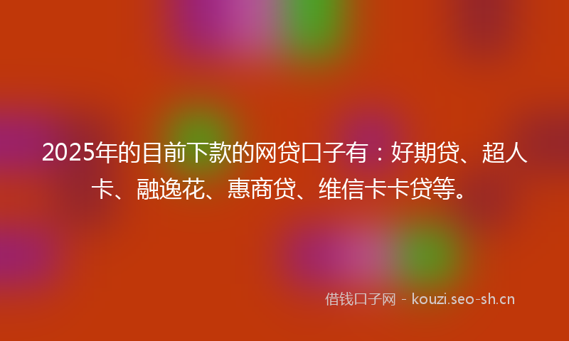 2025年的目前下款的网贷口子有：好期贷、超人卡、融逸花、惠商贷、维信卡卡贷等。