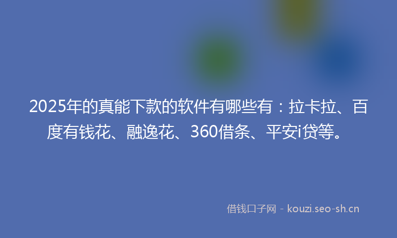 2025年的真能下款的软件有哪些有：拉卡拉、百度有钱花、融逸花、360借条、平安i贷等。