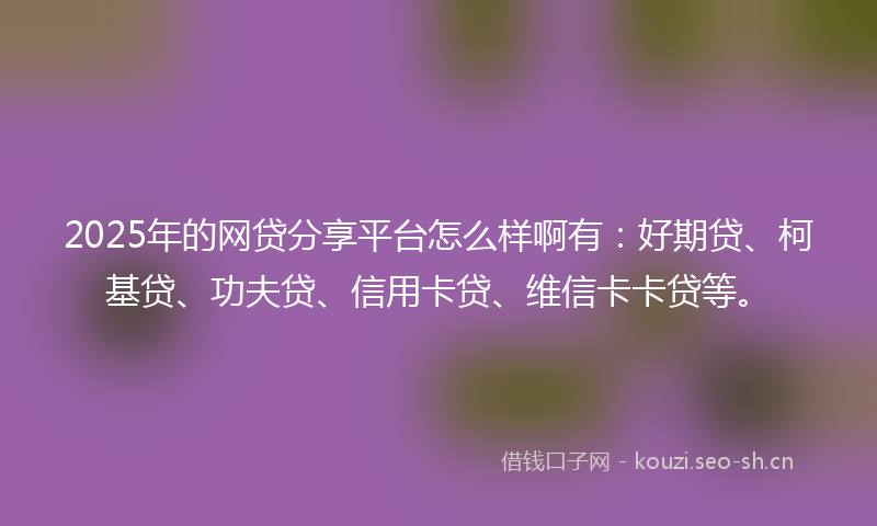 2025年的网贷分享平台怎么样啊有：好期贷、柯基贷、功夫贷、信用卡贷、维信卡卡贷等。