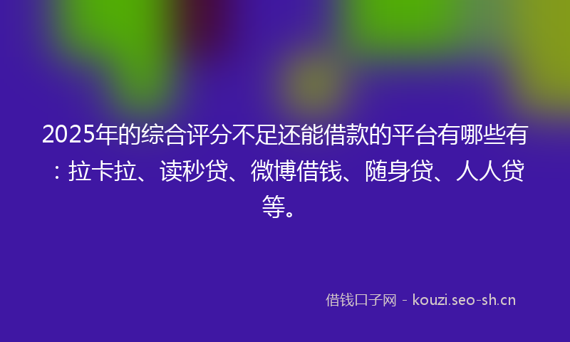 2025年的综合评分不足还能借款的平台有哪些有：拉卡拉、读秒贷、微博借钱、随身贷、人人贷等。