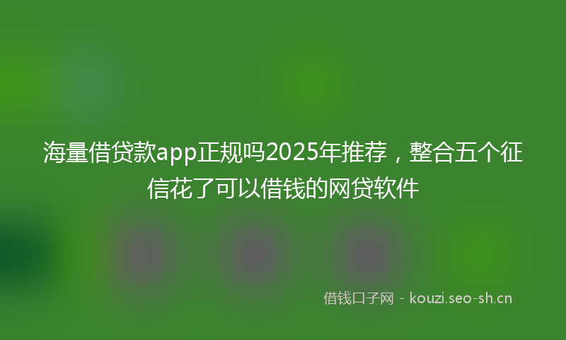 海量借贷款app正规吗2025年推荐，整合五个征信花了可以借钱的网贷软件