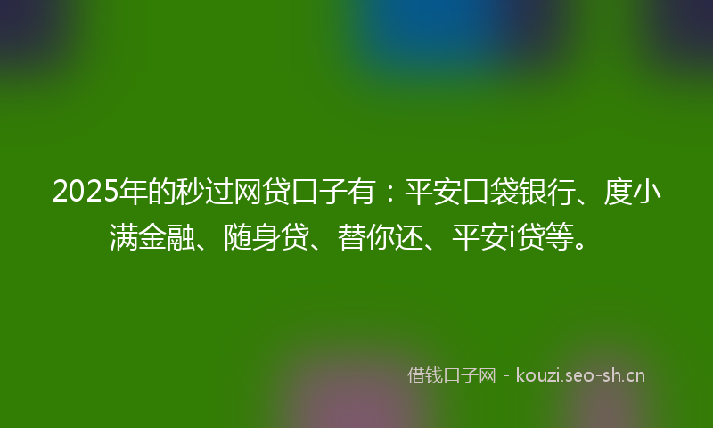 2025年的秒过网贷口子有：平安口袋银行、度小满金融、随身贷、替你还、平安i贷等。