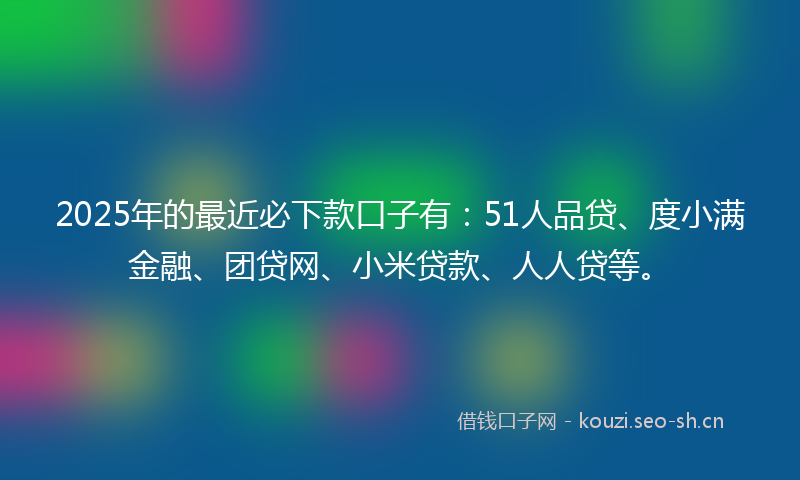 2025年的最近必下款口子有：51人品贷、度小满金融、团贷网、小米贷款、人人贷等。
