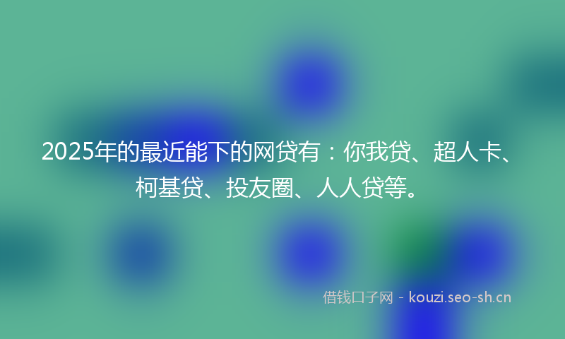 2025年的最近能下的网贷有：你我贷、超人卡、柯基贷、投友圈、人人贷等。