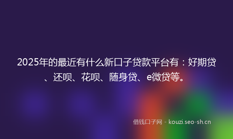 2025年的最近有什么新口子贷款平台有：好期贷、还呗、花呗、随身贷、e微贷等。