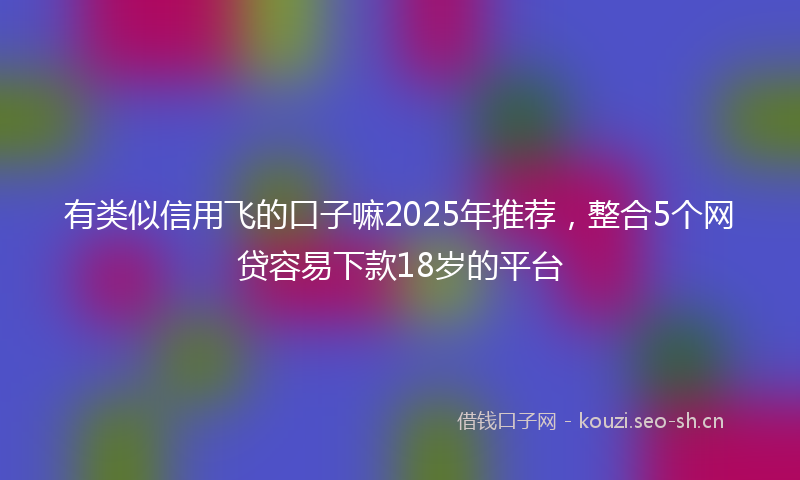 有类似信用飞的口子嘛2025年推荐，整合5个网贷容易下款18岁的平台