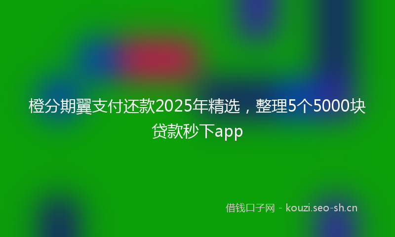 橙分期翼支付还款2025年精选，整理5个5000块贷款秒下app