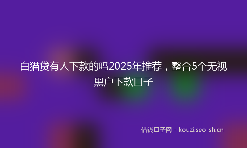 白猫贷有人下款的吗2025年推荐，整合5个无视黑户下款口子