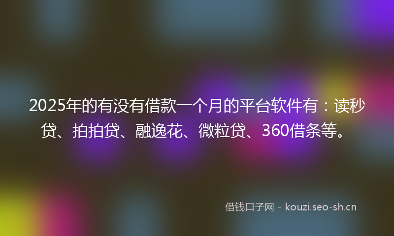 2025年的有没有借款一个月的平台软件有：读秒贷、拍拍贷、融逸花、微粒贷、360借条等。