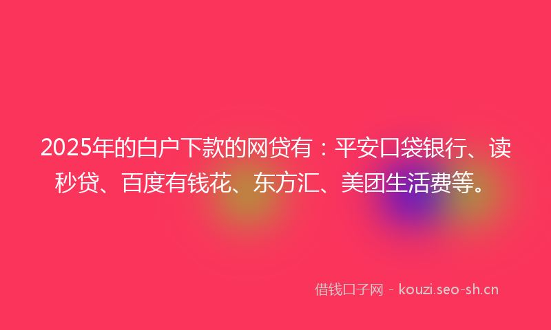 2025年的白户下款的网贷有：平安口袋银行、读秒贷、百度有钱花、东方汇、美团生活费等。