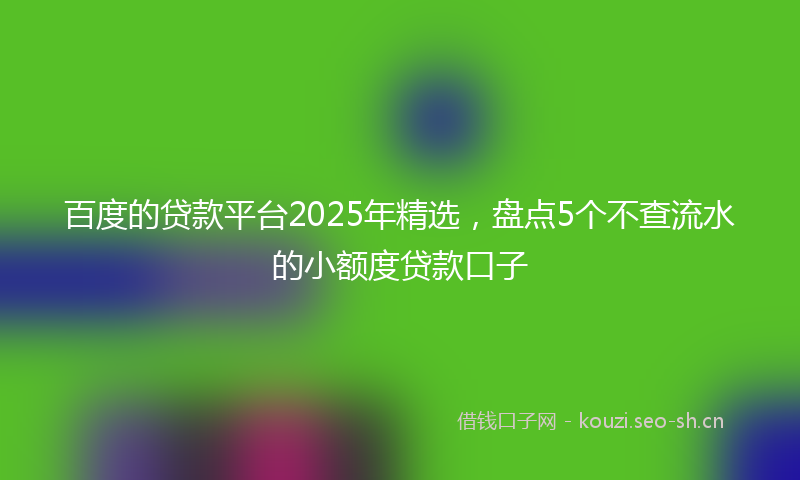 百度的贷款平台2025年精选，盘点5个不查流水的小额度贷款口子