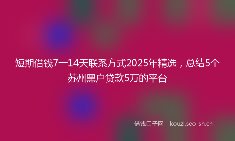 短期借钱7一14天联系方式2025年精选，总结5个苏州黑户贷款5万的平台
