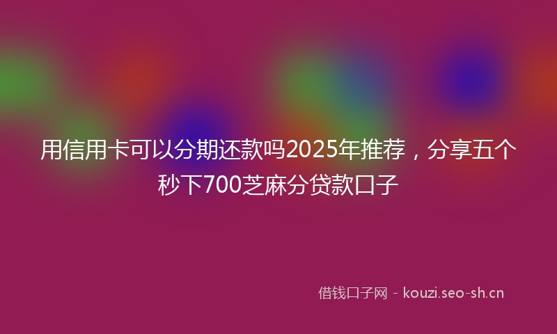 用信用卡可以分期还款吗2025年推荐，分享五个秒下700芝麻分贷款口子