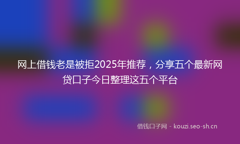 网上借钱老是被拒2025年推荐，分享五个最新网贷口子今日整理这五个平台
