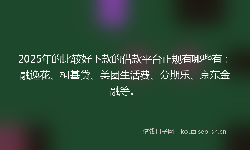 2025年的比较好下款的借款平台正规有哪些有：融逸花、柯基贷、美团生活费、分期乐、京东金融等。