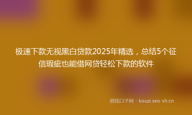 极速下款无视黑白贷款2025年精选，总结5个征信瑕疵也能借网贷轻松下款的软件