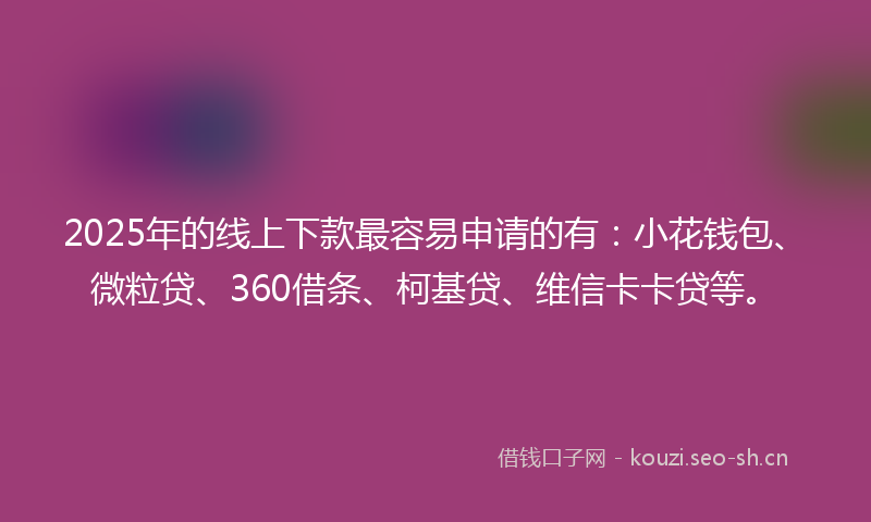 2025年的线上下款最容易申请的有：小花钱包、微粒贷、360借条、柯基贷、维信卡卡贷等。