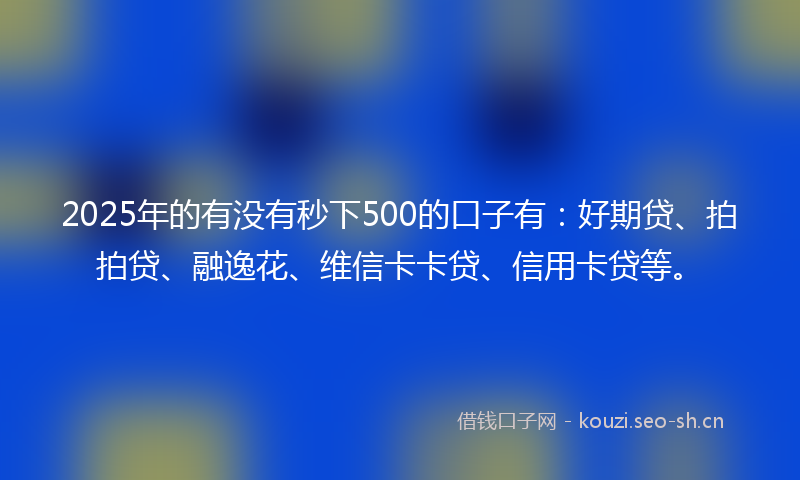 2025年的有没有秒下500的口子有：好期贷、拍拍贷、融逸花、维信卡卡贷、信用卡贷等。