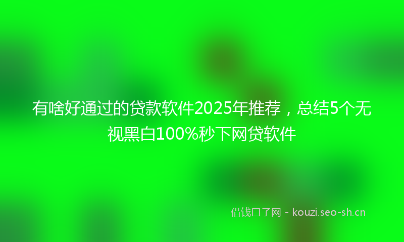 有啥好通过的贷款软件2025年推荐，总结5个无视黑白100%秒下网贷软件