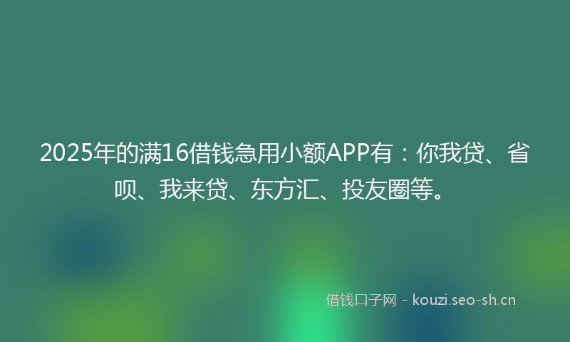 2025年的满16借钱急用小额APP有：你我贷、省呗、我来贷、东方汇、投友圈等。