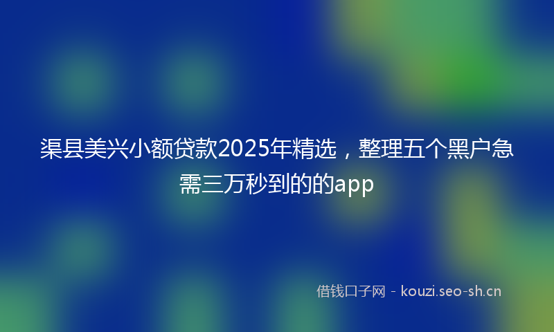 渠县美兴小额贷款2025年精选，整理五个黑户急需三万秒到的的app