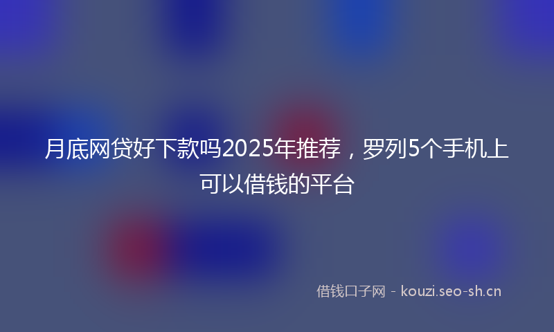 月底网贷好下款吗2025年推荐，罗列5个手机上可以借钱的平台
