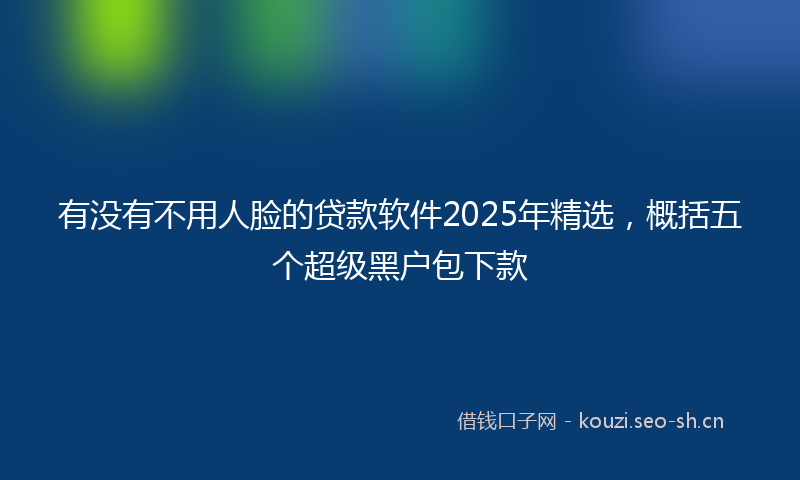 有没有不用人脸的贷款软件2025年精选，概括五个超级黑户包下款