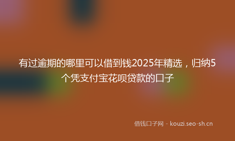 有过逾期的哪里可以借到钱2025年精选，归纳5个凭支付宝花呗贷款的口子
