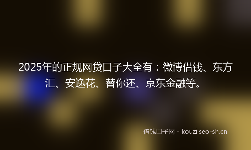 2025年的正规网贷口子大全有：微博借钱、东方汇、安逸花、替你还、京东金融等。