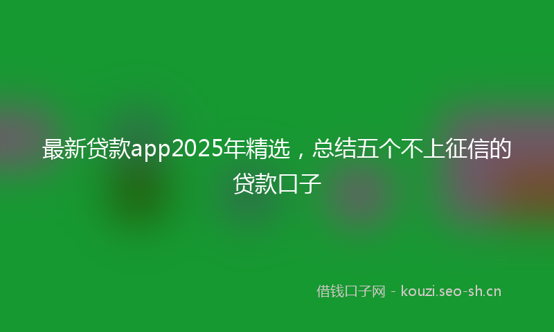 最新贷款app2025年精选，总结五个不上征信的贷款口子