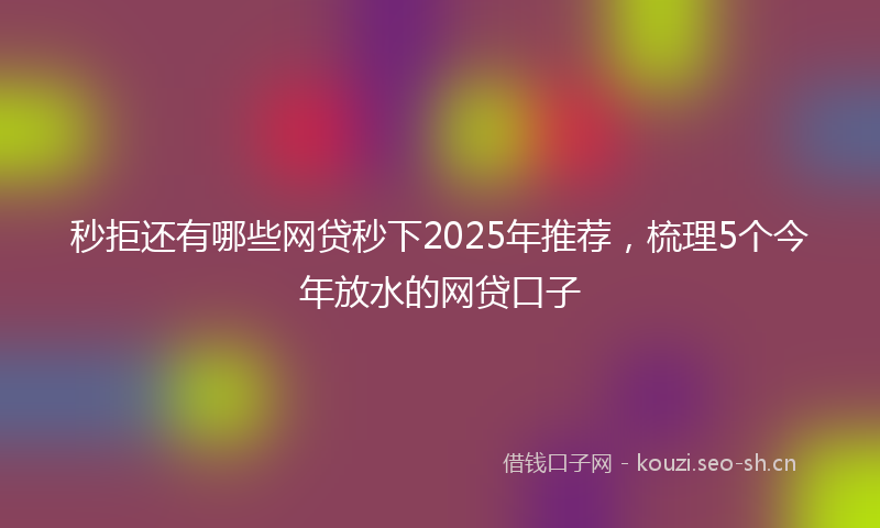 秒拒还有哪些网贷秒下2025年推荐，梳理5个今年放水的网贷口子