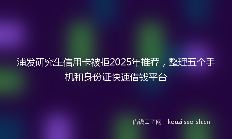 浦发研究生信用卡被拒2025年推荐，整理五个手机和身份证快速借钱平台