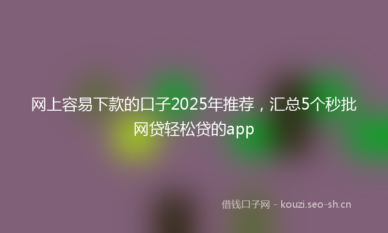 网上容易下款的口子2025年推荐，汇总5个秒批网贷轻松贷的app