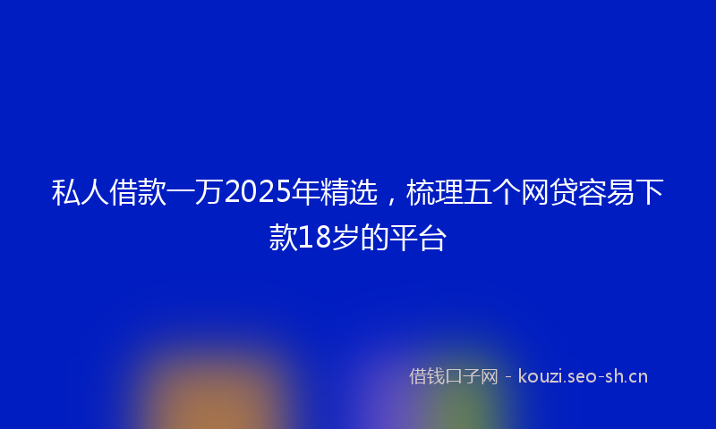私人借款一万2025年精选，梳理五个网贷容易下款18岁的平台