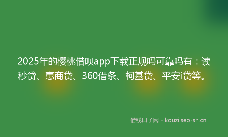 2025年的樱桃借呗app下载正规吗可靠吗有：读秒贷、惠商贷、360借条、柯基贷、平安i贷等。