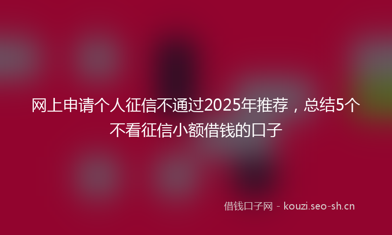 网上申请个人征信不通过2025年推荐，总结5个不看征信小额借钱的口子