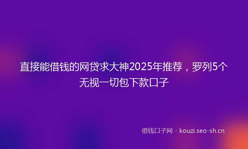 直接能借钱的网贷求大神2025年推荐，罗列5个无视一切包下款口子