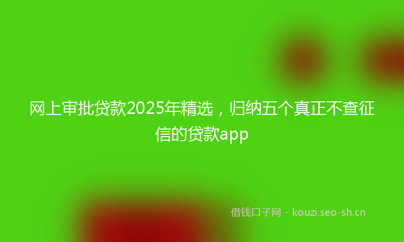 网上审批贷款2025年精选，归纳五个真正不查征信的贷款app