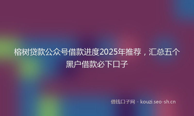 榕树贷款公众号借款进度2025年推荐，汇总五个黑户借款必下口子
