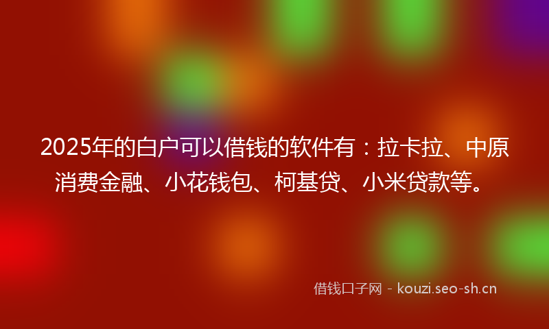 2025年的白户可以借钱的软件有：拉卡拉、中原消费金融、小花钱包、柯基贷、小米贷款等。