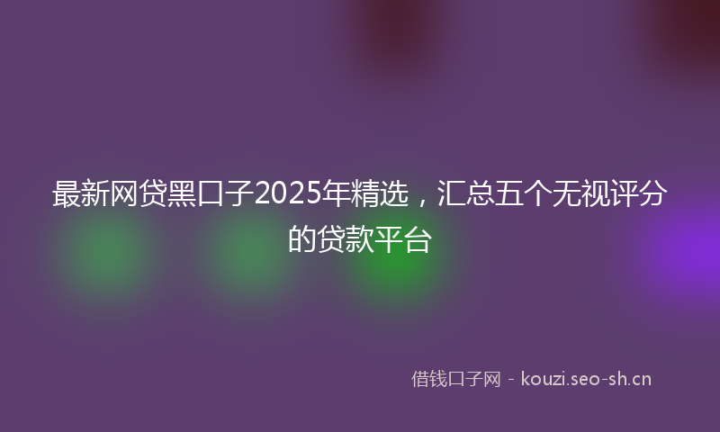 最新网贷黑口子2025年精选，汇总五个无视评分的贷款平台