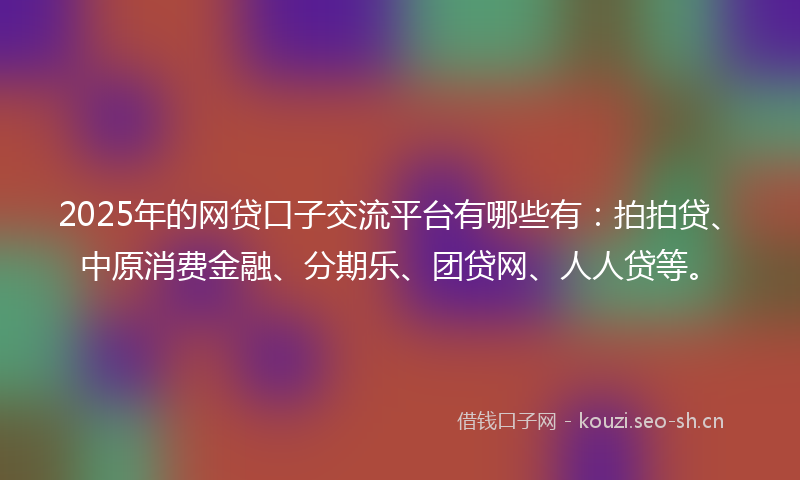 2025年的网贷口子交流平台有哪些有：拍拍贷、中原消费金融、分期乐、团贷网、人人贷等。