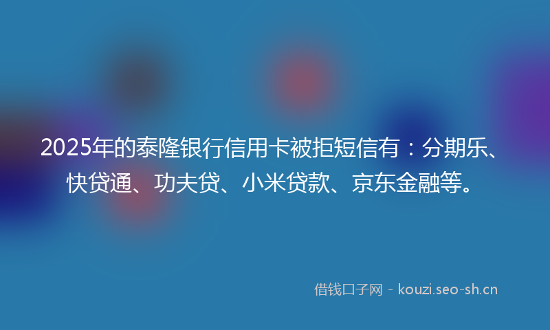 2025年的泰隆银行信用卡被拒短信有：分期乐、快贷通、功夫贷、小米贷款、京东金融等。